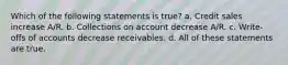 Which of the following statements is true? a. Credit sales increase A/R. b. Collections on account decrease A/R. c. Write-offs of accounts decrease receivables. d. All of these statements are true.