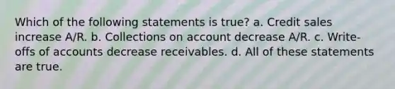 Which of the following statements is true? a. Credit sales increase A/R. b. Collections on account decrease A/R. c. Write-offs of accounts decrease receivables. d. All of these statements are true.