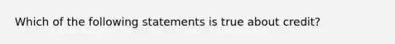 Which of the following statements is true about credit?