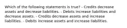 Which of the following statements is true? - Credits decrease assets and decrease liabilities. - Debits increase liabilities and decrease assets. - Credits decrease assets and increase liabilities. - Debits increase assets and increase liabilities.