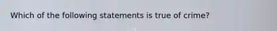 Which of the following statements is true of crime?