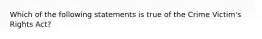 Which of the following statements is true of the Crime Victim's Rights Act?