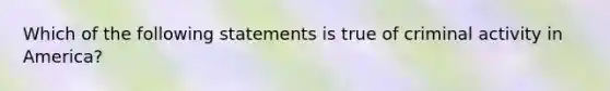 Which of the following statements is true of criminal activity in America?