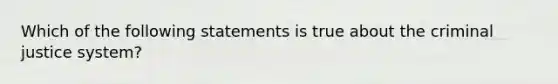 Which of the following statements is true about the criminal justice system?