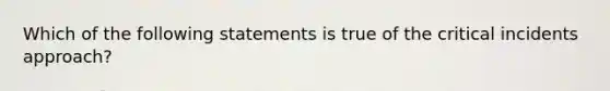 Which of the following statements is true of the critical incidents approach?