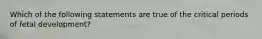 Which of the following statements are true of the critical periods of fetal development?