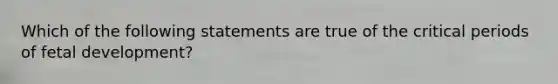 Which of the following statements are true of the critical periods of fetal development?