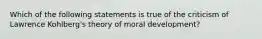 Which of the following statements is true of the criticism of Lawrence Kohlberg's theory of moral development?