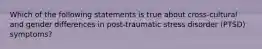 Which of the following statements is true about cross-cultural and gender differences in post-traumatic stress disorder (PTSD) symptoms?