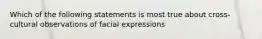 Which of the following statements is most true about cross-cultural observations of facial expressions