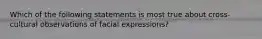 Which of the following statements is most true about cross-cultural observations of facial expressions?