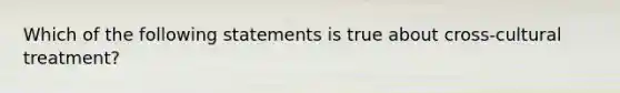 Which of the following statements is true about cross-cultural treatment?