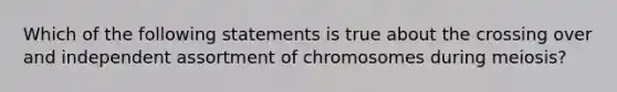 Which of the following statements is true about the crossing over and independent assortment of chromosomes during meiosis?