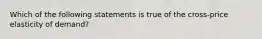 Which of the following statements is true of the cross-price elasticity of demand?