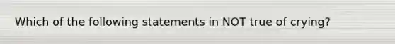 Which of the following statements in NOT true of crying?