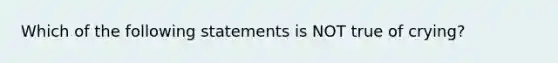 Which of the following statements is NOT true of crying?