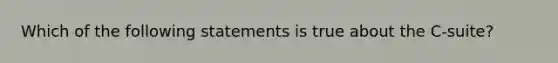 Which of the following statements is true about the C-suite?