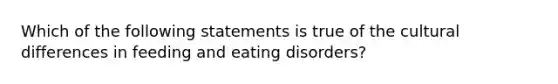 Which of the following statements is true of the cultural differences in feeding and eating disorders?