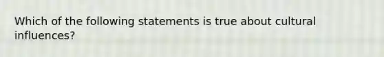 Which of the following statements is true about cultural influences?