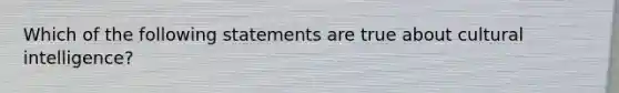 Which of the following statements are true about cultural intelligence?