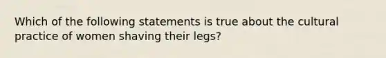 Which of the following statements is true about the cultural practice of women shaving their legs?