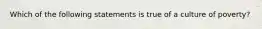 Which of the following statements is true of a culture of poverty?