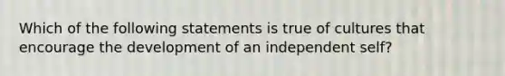 Which of the following statements is true of cultures that encourage the development of an independent self?