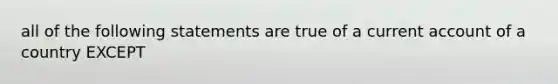 all of the following statements are true of a current account of a country EXCEPT