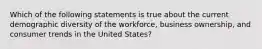 Which of the following statements is true about the current demographic diversity of the workforce, business ownership, and consumer trends in the United States?