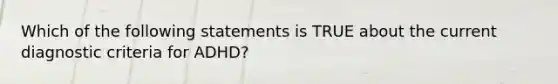 Which of the following statements is TRUE about the current diagnostic criteria for ADHD?