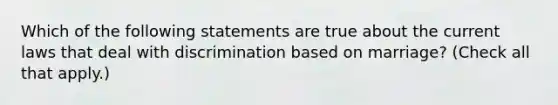 Which of the following statements are true about the current laws that deal with discrimination based on marriage? (Check all that apply.)