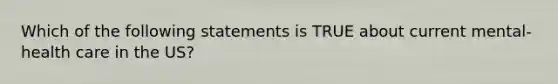 Which of the following statements is TRUE about current mental-health care in the US?