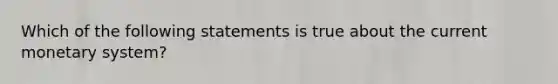 Which of the following statements is true about the current monetary system?