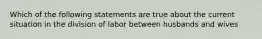 Which of the following statements are true about the current situation in the division of labor between husbands and wives