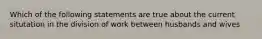 Which of the following statements are true about the current situtation in the division of work between husbands and wives