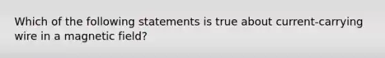 Which of the following statements is true about current-carrying wire in a magnetic field?