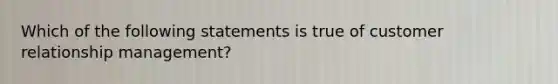 ​Which of the following statements is true of customer relationship management?