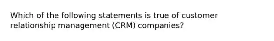 Which of the following statements is true of customer relationship management (CRM) companies?