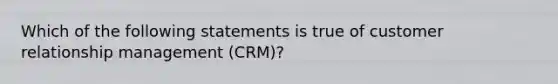 Which of the following statements is true of customer relationship management (CRM)?