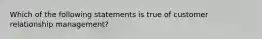 Which of the following statements is true of customer relationship management?