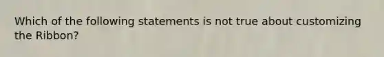 Which of the following statements is not true about customizing the Ribbon?