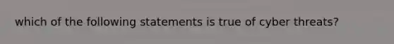 which of the following statements is true of cyber threats?