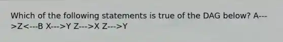 Which of the following statements is true of the DAG below? A--->Z Y Z--->X Z--->Y