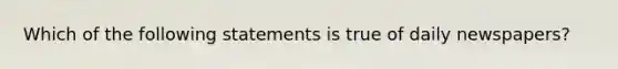 Which of the following statements is true of daily newspapers?