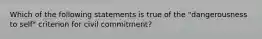 Which of the following statements is true of the "dangerousness to self" criterion for civil commitment?