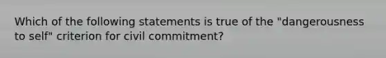 Which of the following statements is true of the "dangerousness to self" criterion for civil commitment?