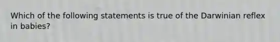 Which of the following statements is true of the Darwinian reflex in babies?