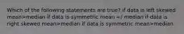 Which of the following statements are true? if data is left skewed mean>median if data is symmetric mean =/ median if data is right skewed mean>median if data is symmetric mean>median