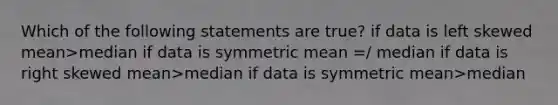 Which of the following statements are true? if data is left skewed mean>median if data is symmetric mean =/ median if data is right skewed mean>median if data is symmetric mean>median