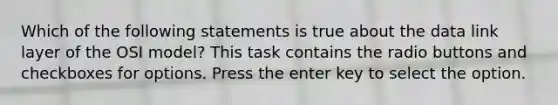 Which of the following statements is true about the data link layer of the OSI model? This task contains the radio buttons and checkboxes for options. Press the enter key to select the option.